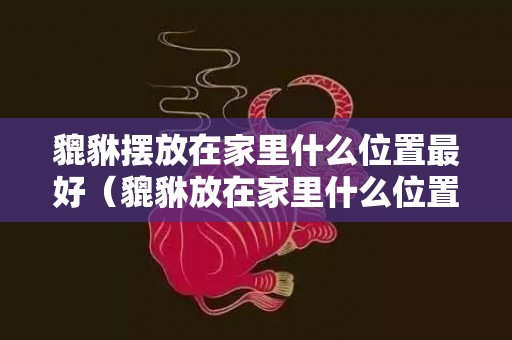 貔貅摆放在家里什么位置最好（貔貅放在家里什么位置好貔貅摆放客厅位置图）