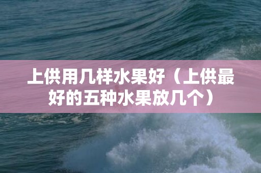 上供用几样水果好（上供最好的五种水果放几个）