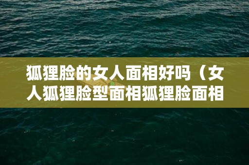 狐狸脸的女人面相好吗（女人狐狸脸型面相狐狸脸面相的人好不好）