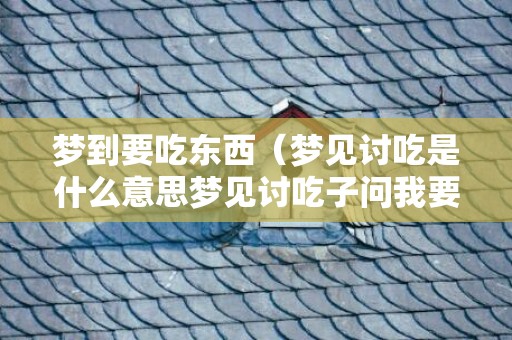 梦到要吃东西（梦见讨吃是什么意思梦见讨吃子问我要钱好吗?）