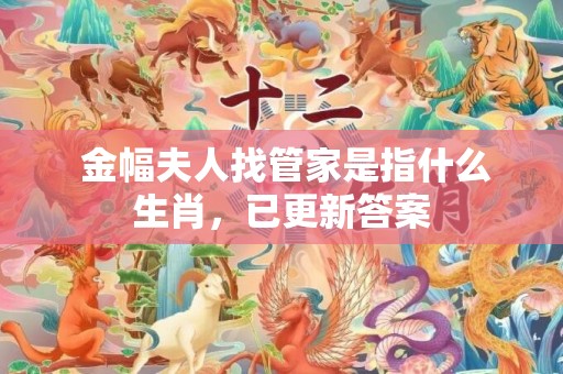  金幅夫人找管家是指什么生肖，已更新答案