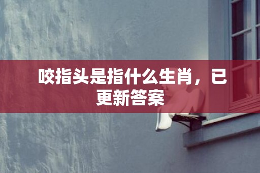  咬指头是指什么生肖，已更新答案