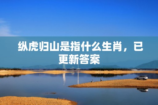  纵虎归山是指什么生肖，已更新答案