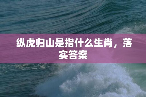  纵虎归山是指什么生肖，落实答案