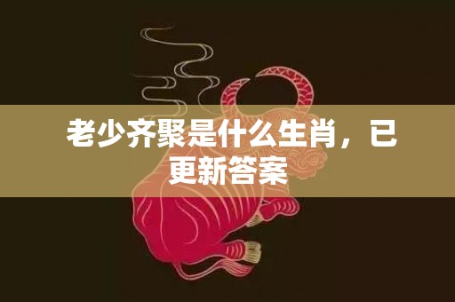  老少齐聚是什么生肖，已更新答案