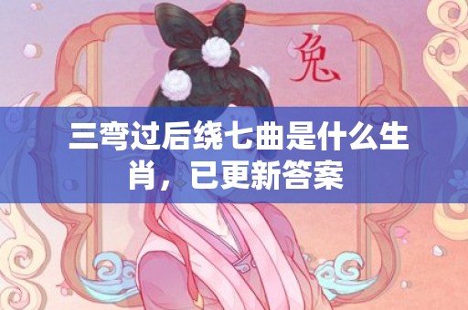  三弯过后绕七曲是什么生肖，已更新答案