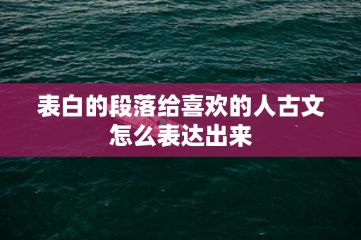 表白的段落给喜欢的人古文怎么表达出来