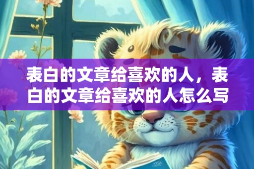 表白的文章给喜欢的人，表白的文章给喜欢的人怎么写好看一点