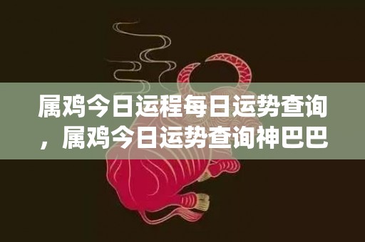 属鸡今日运程每日运势查询，属鸡今日运势查询神巴巴(1969年属鸡的今日运程)