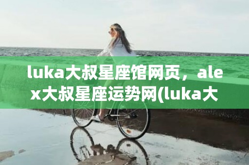 luka大叔星座馆网页，alex大叔星座运势网(luka大叔星座馆入口)