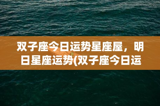 双子座今日运势星座屋，明日星座运势(双子座今日运势星座女)