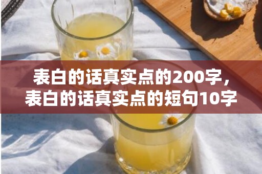 表白的话真实点的200字，表白的话真实点的短句10字怎么写的