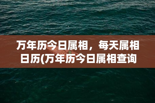 万年历今日属相，每天属相日历(万年历今日属相查询)