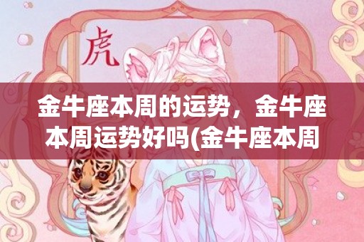 金牛座本周的运势，金牛座本周运势好吗(金牛座本周的运势女)