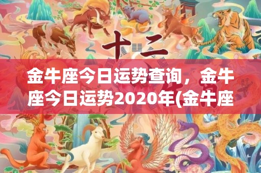 金牛座今日运势查询，金牛座今日运势2020年(金牛座今日运势查询女星座屋)