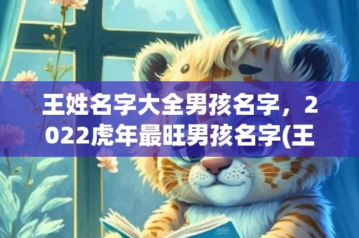 王姓名字大全男孩名字，2022虎年最旺男孩名字(王姓名字大全男孩名字取名字的字)