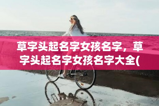 草字头起名字女孩名字，草字头起名字女孩名字大全(草字头三点水的字女孩起名字)