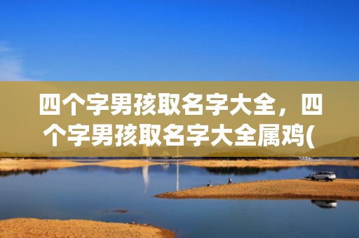四个字男孩取名字大全，四个字男孩取名字大全属鸡(男孩取四个字名字好吗)