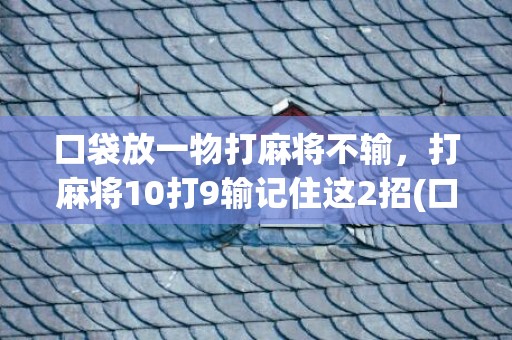 口袋放一物打麻将不输，打麻将10打9输记住这2招(口袋放十厘粒米)