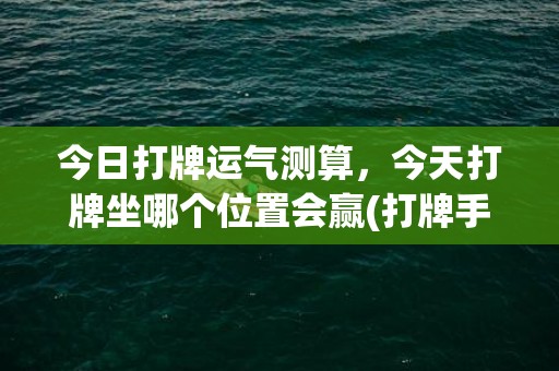 今日打牌运气测算，今天打牌坐哪个位置会赢(打牌手气旺的图片)