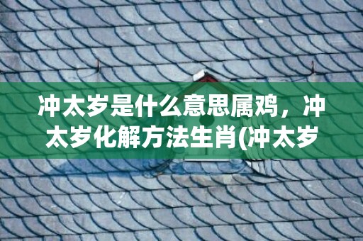 冲太岁是什么意思属鸡，冲太岁化解方法生肖(冲太岁是什么意思)
