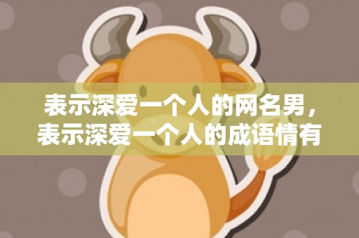 表示深爱一个人的网名男，表示深爱一个人的成语情有独钟的词语