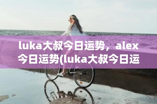 luka大叔今日运势，alex今日运势(luka大叔今日运势)