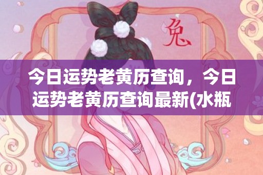 今日运势老黄历查询，今日运势老黄历查询最新(水瓶座今日运势老黄历查询)