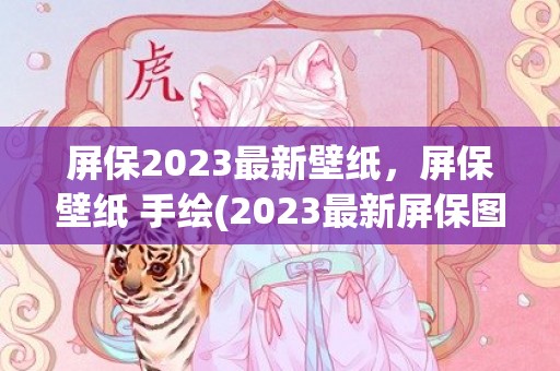 屏保2023最新壁纸，屏保壁纸 手绘(2023最新屏保图片)