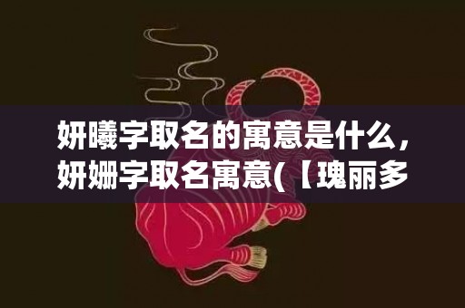妍曦字取名的寓意是什么，妍姗字取名寓意(【瑰丽多姿，妍姗芳华】——考虑到妍姗的寓意是美丽动人，以此为基础创作了这个SEO友好的新标题；后半部分则展现出拥有妍姗这个名字的女性充满魅力与活力的形象。)