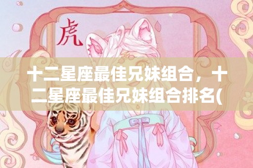 十二星座最佳兄妹组合，十二星座最佳兄妹组合排名(十二星座标志图案)