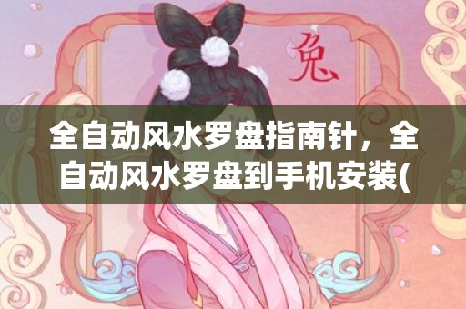 全自动风水罗盘指南针，全自动风水罗盘到手机安装(全自动电子风水罗盘)