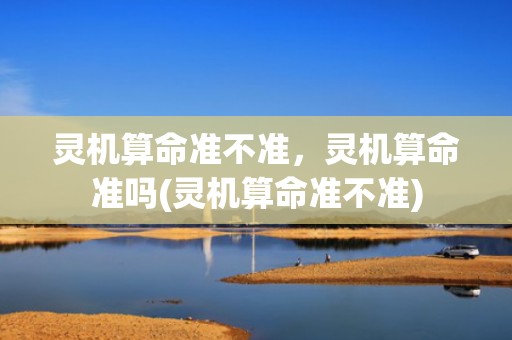 灵机算命准不准，灵机算命准吗(灵机算命准不准)