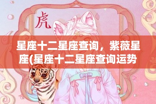 星座十二星座查询，紫薇星座(星座十二星座查询运势)