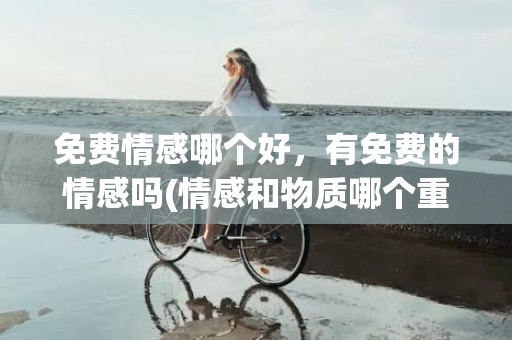 免费情感哪个好，有免费的情感吗(情感和物质哪个重要)