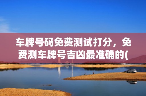 车牌号码免费测试打分，免费测车牌号吉凶最准确的(车牌号码测吉凶免费测试)