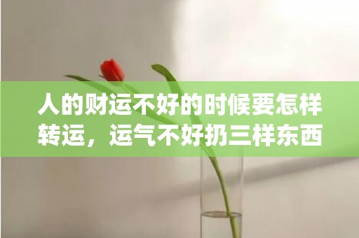 人的财运不好的时候要怎样转运，运气不好扔三样东西(人财运不好的时候咋办)