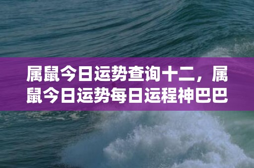 属鼠今日运势查询十二，属鼠今日运势每日运程神巴巴(属鼠今日运势查询水濹先生)