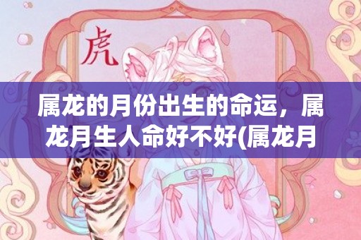 属龙的月份出生的命运，属龙月生人命好不好(属龙月份出生的命运)