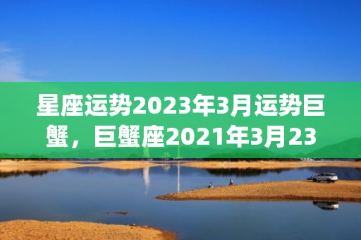 星座运势2023年3月运势巨蟹，巨蟹座2021年3月23日运势(星座运势2023年运程每日查询)