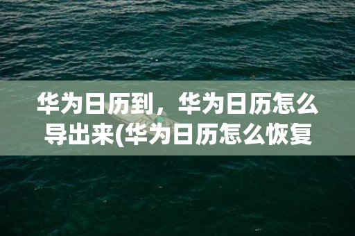华为日历到，华为日历怎么导出来(华为日历怎么恢复原样)