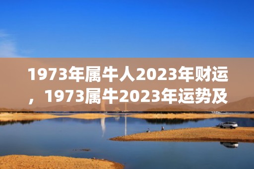 1973年属牛人2023年财运，1973属牛2023年运势及运程每月运程(1973年属牛人的感情和婚姻)