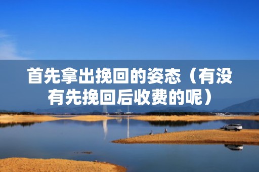 首先拿出挽回的姿态（有没有先挽回后收费的呢）
