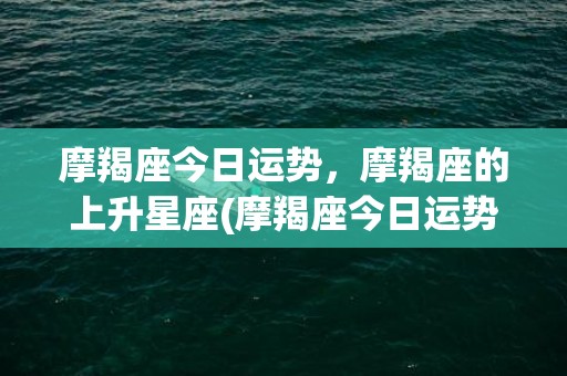 摩羯座今日运势，摩羯座的上升星座(摩羯座今日运势星座屋)