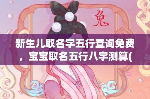 新生儿取名字五行查询免费，宝宝取名五行八字测算(新生儿取名字五行查询知乎)