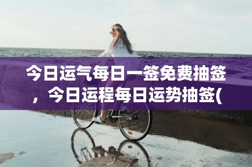 今日运气每日一签免费抽签，今日运程每日运势抽签(测测明天运气每日一签)