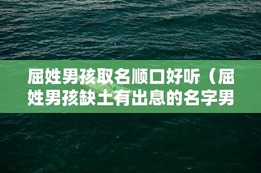 屈姓男孩取名顺口好听（屈姓男孩缺土有出息的名字男孩子缺土的名字）