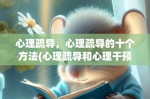 心理疏导，心理疏导的十个方法(心理疏导和心理干预的区别)