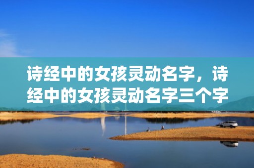 诗经中的女孩灵动名字，诗经中的女孩灵动名字三个字(诗经中的女孩灵动名字带水)