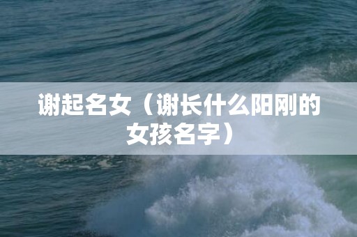 谢起名女（谢长什么阳刚的女孩名字）
